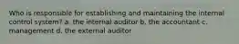 Who is responsible for establishing and maintaining the internal control system? a. the internal auditor b. the accountant c. management d. the external auditor