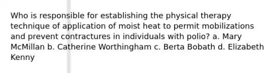 Who is responsible for establishing the physical therapy technique of application of moist heat to permit mobilizations and prevent contractures in individuals with polio? a. Mary McMillan b. Catherine Worthingham c. Berta Bobath d. Elizabeth Kenny