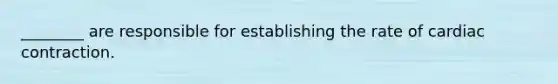 ________ are responsible for establishing the rate of cardiac contraction.