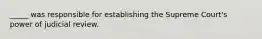 _____ was responsible for establishing the Supreme Court's power of judicial review.