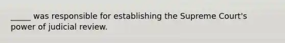 _____ was responsible for establishing the Supreme Court's power of judicial review.