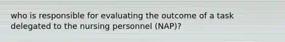 who is responsible for evaluating the outcome of a task delegated to the nursing personnel (NAP)?