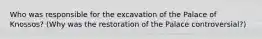 Who was responsible for the excavation of the Palace of Knossos? (Why was the restoration of the Palace controversial?)