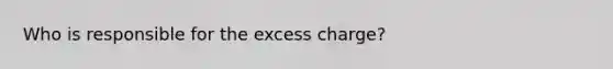 Who is responsible for the excess charge?