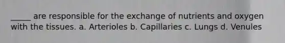 _____ are responsible for the exchange of nutrients and oxygen with the tissues. a. Arterioles b. Capillaries c. Lungs d. Venules