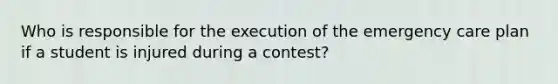 Who is responsible for the execution of the emergency care plan if a student is injured during a contest?