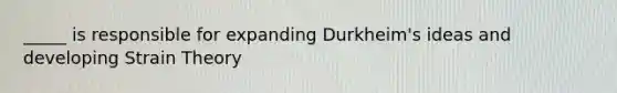 _____ is responsible for expanding Durkheim's ideas and developing Strain Theory