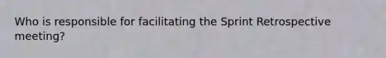Who is responsible for facilitating the Sprint Retrospective meeting?