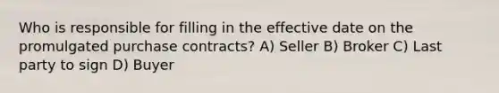 Who is responsible for filling in the effective date on the promulgated purchase contracts? A) Seller B) Broker C) Last party to sign D) Buyer