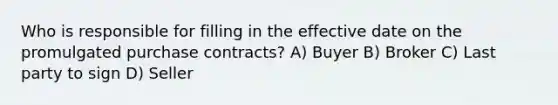 Who is responsible for filling in the effective date on the promulgated purchase contracts? A) Buyer B) Broker C) Last party to sign D) Seller