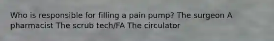 Who is responsible for filling a pain pump? The surgeon A pharmacist The scrub tech/FA The circulator