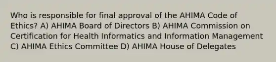 Who is responsible for final approval of the AHIMA Code of Ethics? A) AHIMA Board of Directors B) AHIMA Commission on Certification for Health Informatics and Information Management C) AHIMA Ethics Committee D) AHIMA House of Delegates