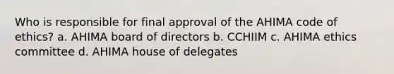 Who is responsible for final approval of the AHIMA code of ethics? a. AHIMA board of directors b. CCHIIM c. AHIMA ethics committee d. AHIMA house of delegates