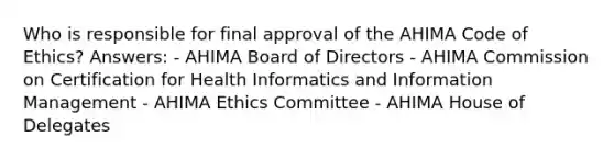 Who is responsible for final approval of the AHIMA Code of Ethics? Answers: - AHIMA Board of Directors - AHIMA Commission on Certification for Health Informatics and Information Management - AHIMA Ethics Committee - AHIMA House of Delegates