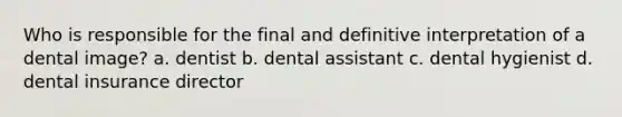 Who is responsible for the final and definitive interpretation of a dental image? a. dentist b. dental assistant c. dental hygienist d. dental insurance director