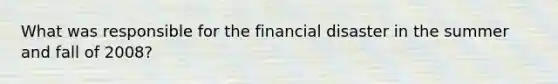 What was responsible for the financial disaster in the summer and fall of 2008?