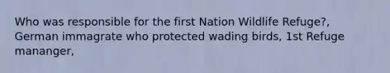 Who was responsible for the first Nation Wildlife Refuge?, German immagrate who protected wading birds, 1st Refuge mananger,