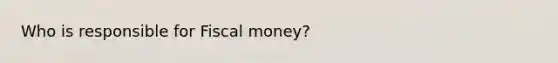 Who is responsible for Fiscal money?