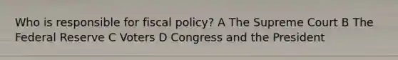 Who is responsible for fiscal policy? A The Supreme Court B The Federal Reserve C Voters D Congress and the President