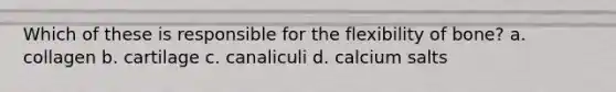 Which of these is responsible for the flexibility of bone? a. collagen b. cartilage c. canaliculi d. calcium salts