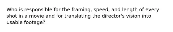 Who is responsible for the framing, speed, and length of every shot in a movie and for translating the director's vision into usable footage?