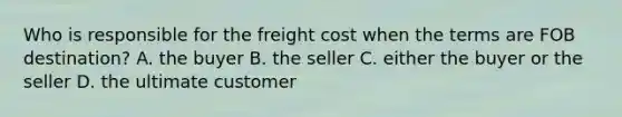 Who is responsible for the freight cost when the terms are FOB destination? A. the buyer B. the seller C. either the buyer or the seller D. the ultimate customer