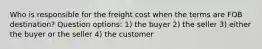 Who is responsible for the freight cost when the terms are FOB destination? Question options: 1) the buyer 2) the seller 3) either the buyer or the seller 4) the customer