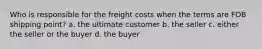 Who is responsible for the freight costs when the terms are FOB shipping point? a. the ultimate customer b. the seller c. either the seller or the buyer d. the buyer