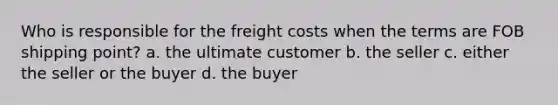 Who is responsible for the freight costs when the terms are FOB shipping point? a. the ultimate customer b. the seller c. either the seller or the buyer d. the buyer