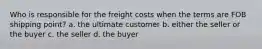 Who is responsible for the freight costs when the terms are FOB shipping point? a. the ultimate customer b. either the seller or the buyer c. the seller d. the buyer