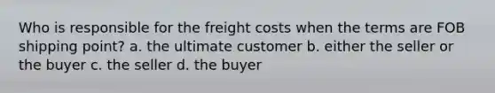 Who is responsible for the freight costs when the terms are FOB shipping point? a. the ultimate customer b. either the seller or the buyer c. the seller d. the buyer