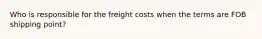 Who is responsible for the freight costs when the terms are FOB shipping point?