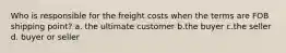 Who is responsible for the freight costs when the terms are FOB shipping point? a. the ultimate customer b.the buyer c.the seller d. buyer or seller