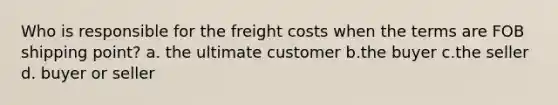 Who is responsible for the freight costs when the terms are FOB shipping point? a. the ultimate customer b.the buyer c.the seller d. buyer or seller