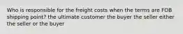 Who is responsible for the freight costs when the terms are FOB shipping point? the ultimate customer the buyer the seller either the seller or the buyer