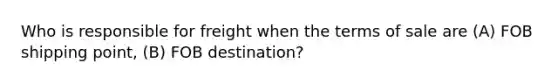 Who is responsible for freight when the terms of sale are (A) FOB shipping point, (B) FOB destination?