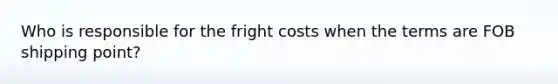 Who is responsible for the fright costs when the terms are FOB shipping point?