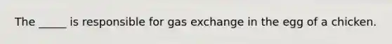 The _____ is responsible for <a href='https://www.questionai.com/knowledge/kU8LNOksTA-gas-exchange' class='anchor-knowledge'>gas exchange</a> in the egg of a chicken.