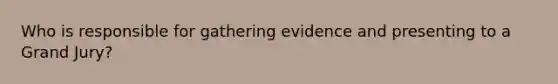 Who is responsible for gathering evidence and presenting to a Grand Jury?