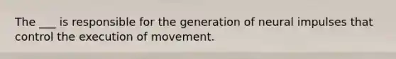 The ___ is responsible for the generation of neural impulses that control the execution of movement.