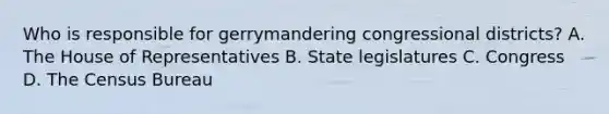 Who is responsible for gerrymandering congressional districts? A. The House of Representatives B. State legislatures C. Congress D. The Census Bureau