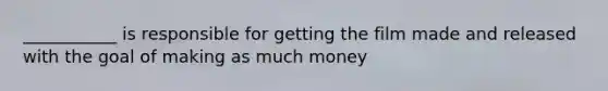 ___________ is responsible for getting the film made and released with the goal of making as much money