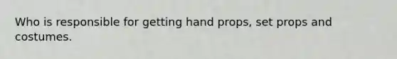 Who is responsible for getting hand props, set props and costumes.