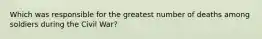 Which was responsible for the greatest number of deaths among soldiers during the Civil War?