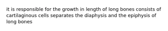 it is responsible for the growth in length of long bones consists of cartilaginous cells separates the diaphysis and the epiphysis of long bones