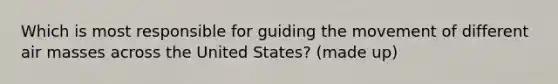 Which is most responsible for guiding the movement of different air masses across the United States? (made up)