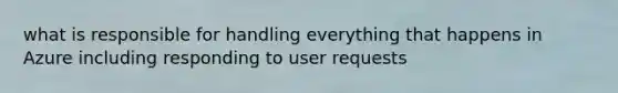 what is responsible for handling everything that happens in Azure including responding to user requests