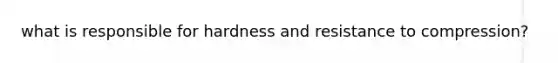 what is responsible for hardness and resistance to compression?