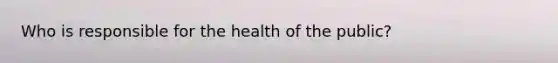 Who is responsible for the health of the public?