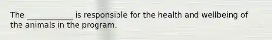 The ____________ is responsible for the health and wellbeing of the animals in the program.